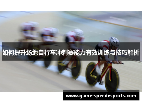 如何提升场地自行车冲刺赛能力有效训练与技巧解析