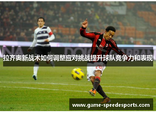 拉齐奥新战术如何调整应对挑战提升球队竞争力和表现