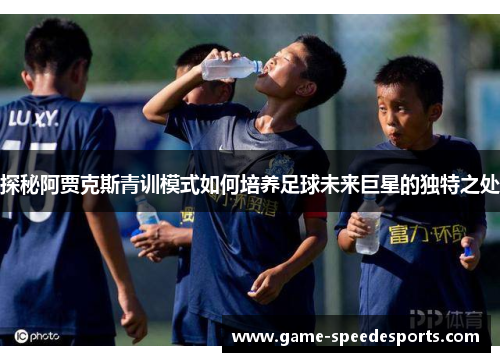探秘阿贾克斯青训模式如何培养足球未来巨星的独特之处