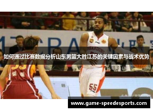 如何通过比赛数据分析山东男篮大胜江苏的关键因素与战术优势