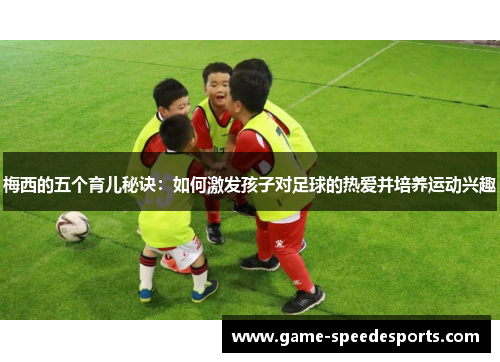 梅西的五个育儿秘诀：如何激发孩子对足球的热爱并培养运动兴趣
