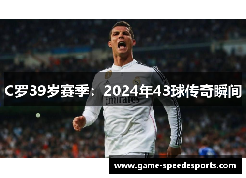 C罗39岁赛季：2024年43球传奇瞬间