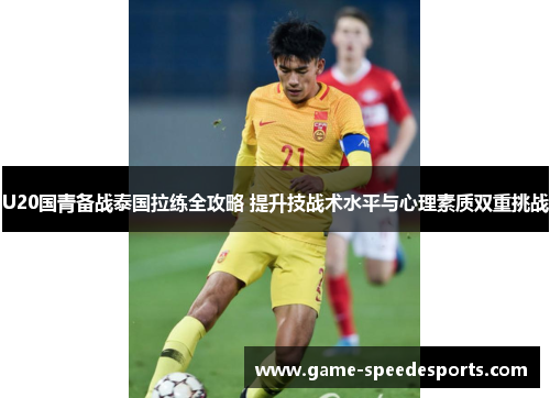 U20国青备战泰国拉练全攻略 提升技战术水平与心理素质双重挑战