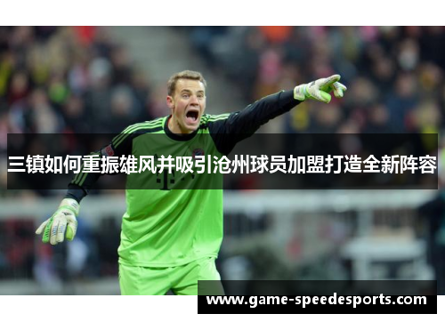 三镇如何重振雄风并吸引沧州球员加盟打造全新阵容