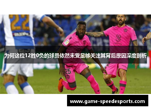 为何这位12胜0负的球员依然未受足够关注其背后原因深度剖析