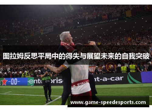 图拉姆反思平局中的得失与展望未来的自我突破
