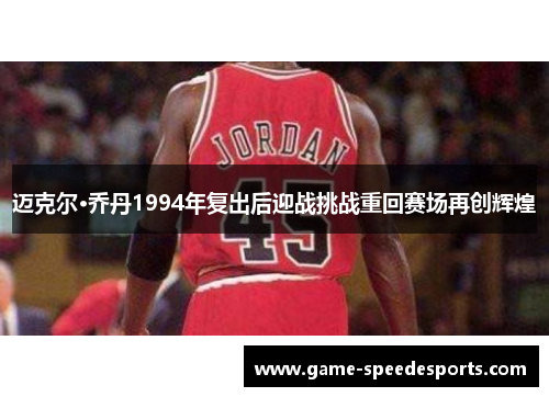 迈克尔·乔丹1994年复出后迎战挑战重回赛场再创辉煌
