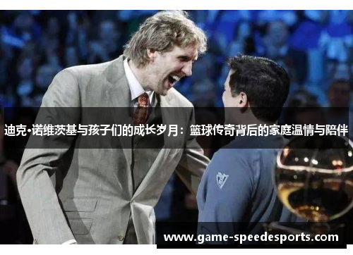 迪克·诺维茨基与孩子们的成长岁月：篮球传奇背后的家庭温情与陪伴