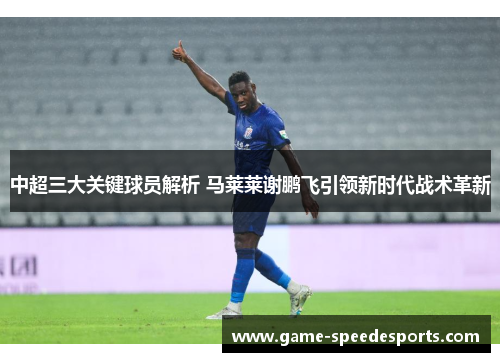 中超三大关键球员解析 马莱莱谢鹏飞引领新时代战术革新