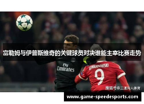 富勒姆与伊普斯维奇的关键球员对决谁能主宰比赛走势
