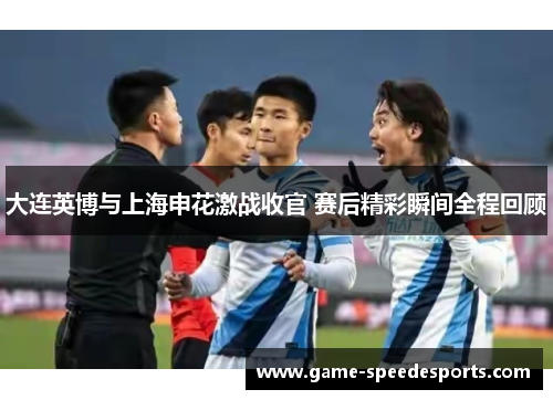 大连英博与上海申花激战收官 赛后精彩瞬间全程回顾