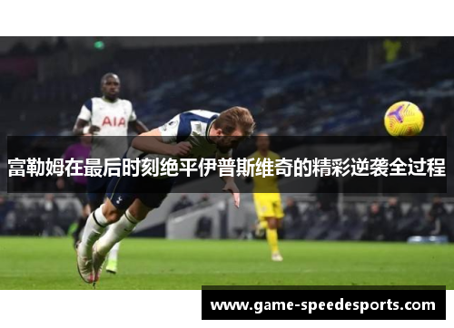 富勒姆在最后时刻绝平伊普斯维奇的精彩逆袭全过程