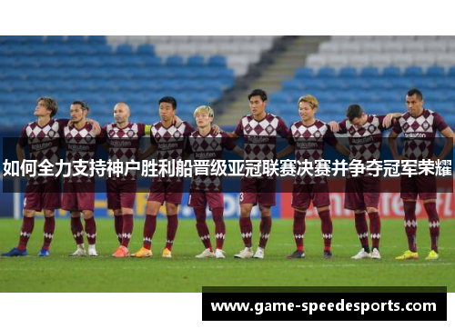 如何全力支持神户胜利船晋级亚冠联赛决赛并争夺冠军荣耀