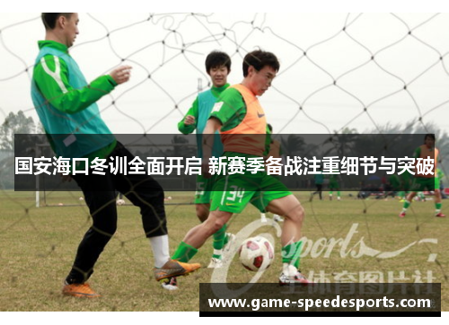 国安海口冬训全面开启 新赛季备战注重细节与突破