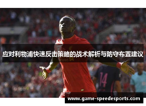应对利物浦快速反击策略的战术解析与防守布置建议