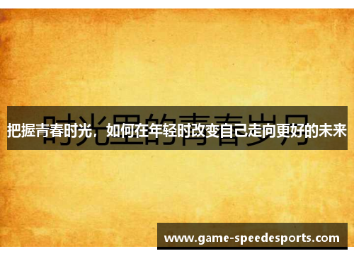 把握青春时光，如何在年轻时改变自己走向更好的未来