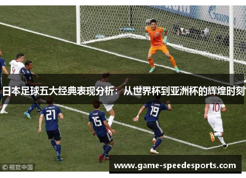 日本足球五大经典表现分析：从世界杯到亚洲杯的辉煌时刻