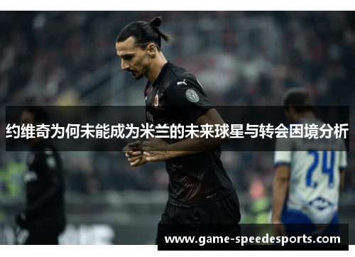 约维奇为何未能成为米兰的未来球星与转会困境分析