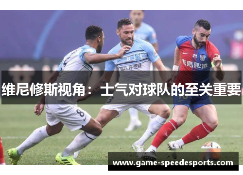 维尼修斯视角：士气对球队的至关重要