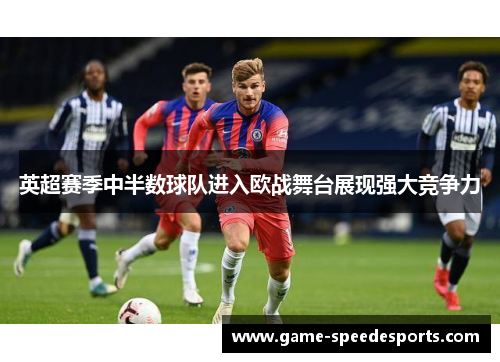 英超赛季中半数球队进入欧战舞台展现强大竞争力
