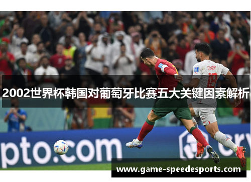 2002世界杯韩国对葡萄牙比赛五大关键因素解析