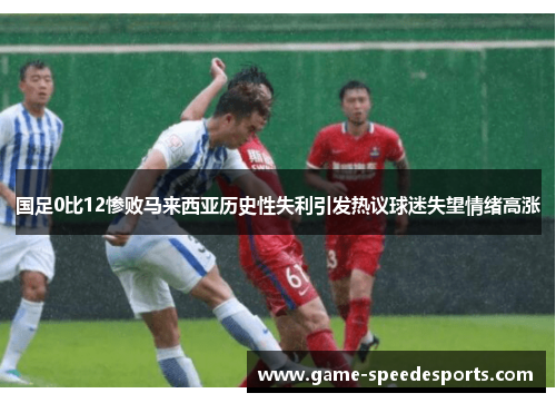 国足0比12惨败马来西亚历史性失利引发热议球迷失望情绪高涨