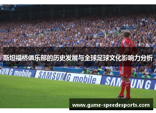 斯坦福桥俱乐部的历史发展与全球足球文化影响力分析
