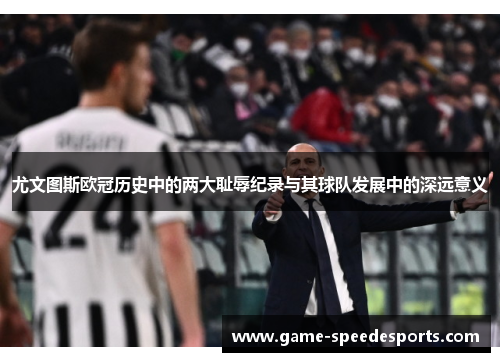 尤文图斯欧冠历史中的两大耻辱纪录与其球队发展中的深远意义