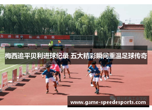 梅西追平贝利进球纪录 五大精彩瞬间重温足球传奇