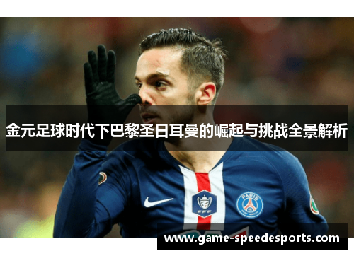 金元足球时代下巴黎圣日耳曼的崛起与挑战全景解析