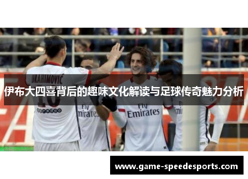 伊布大四喜背后的趣味文化解读与足球传奇魅力分析