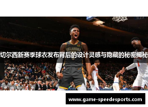 切尔西新赛季球衣发布背后的设计灵感与隐藏的秘密揭秘