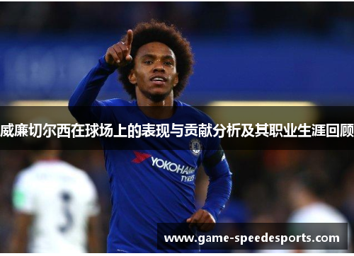 威廉切尔西在球场上的表现与贡献分析及其职业生涯回顾