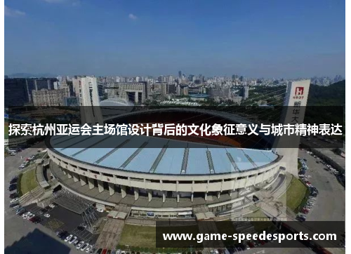 探索杭州亚运会主场馆设计背后的文化象征意义与城市精神表达