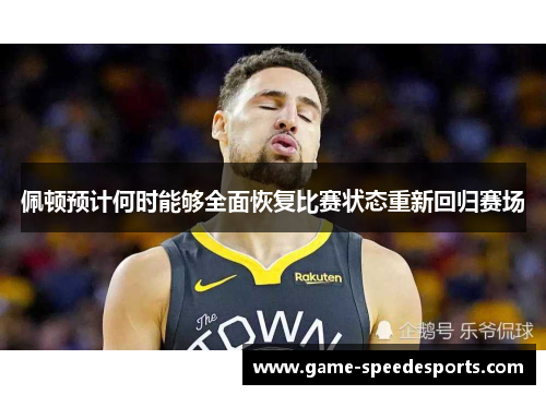 佩顿预计何时能够全面恢复比赛状态重新回归赛场