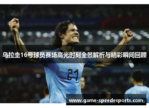乌拉圭16号球员赛场高光时刻全景解析与精彩瞬间回顾