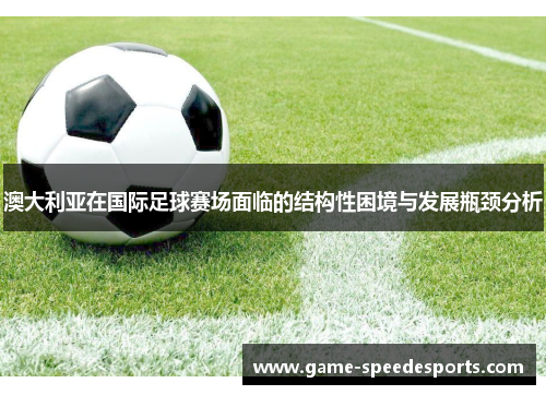 澳大利亚在国际足球赛场面临的结构性困境与发展瓶颈分析