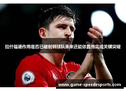 拉什福德作用是否已被削弱球队未来还能依靠他完成关键突破