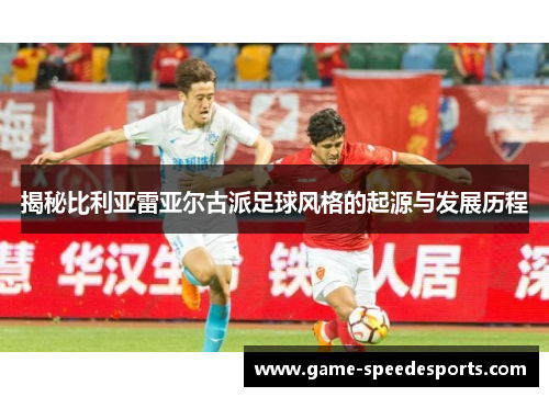 揭秘比利亚雷亚尔古派足球风格的起源与发展历程