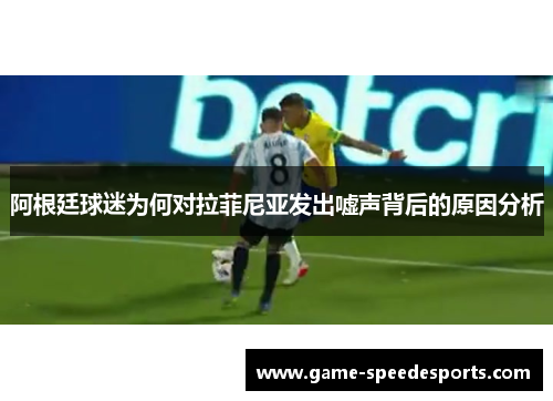 阿根廷球迷为何对拉菲尼亚发出嘘声背后的原因分析