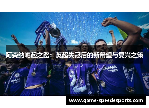 阿森纳崛起之路：英超失冠后的新希望与复兴之策