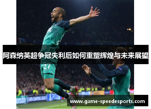 阿森纳英超争冠失利后如何重塑辉煌与未来展望
