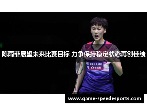 陈雨菲展望未来比赛目标 力争保持稳定状态再创佳绩
