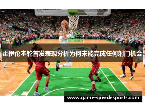 霍伊伦本轮首发表现分析为何未能完成任何射门机会