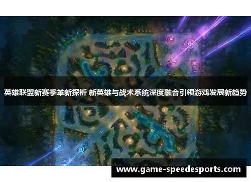 英雄联盟新赛季革新探析 新英雄与战术系统深度融合引领游戏发展新趋势