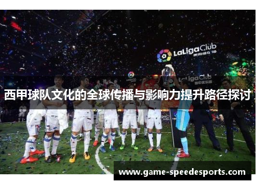 西甲球队文化的全球传播与影响力提升路径探讨 西甲球队文化的全球传播与影响力提升路径探讨
