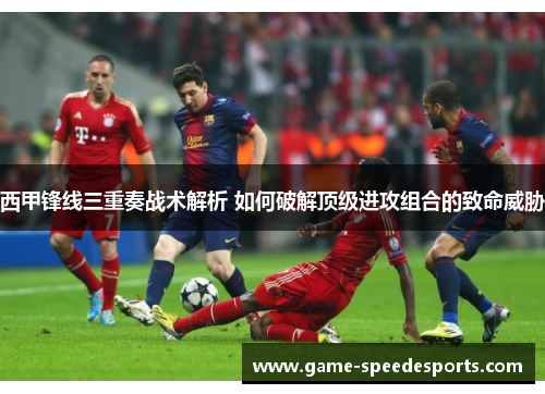 西甲锋线三重奏战术解析 如何破解顶级进攻组合的致命威胁 西甲锋线三重奏战术解析 如何破解顶级进攻组合的致命威胁