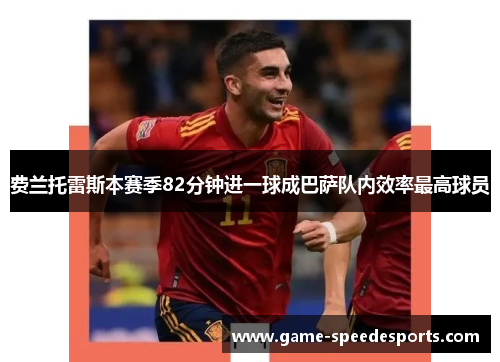 费兰托雷斯本赛季82分钟进一球成巴萨队内效率最高球员 费兰托雷斯本赛季82分钟进一球成巴萨队内效率最高球员