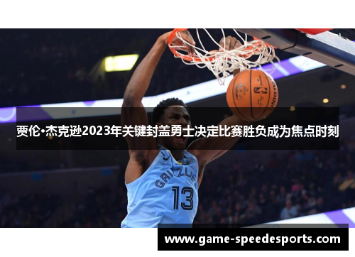 贾伦·杰克逊2023年关键封盖勇士决定比赛胜负成为焦点时刻