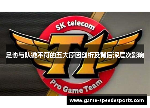 足协与队徽不符的五大原因剖析及背后深层次影响 足协与队徽不符的五大原因剖析及背后深层次影响